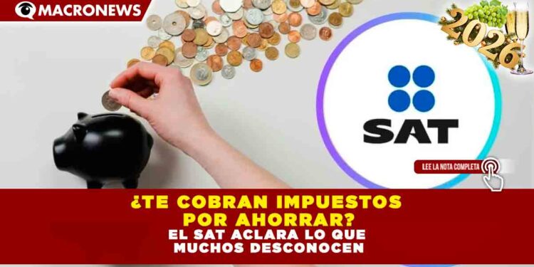¿Te cobran impuestos por ahorrar? El SAT aclara lo que muchos desconocen