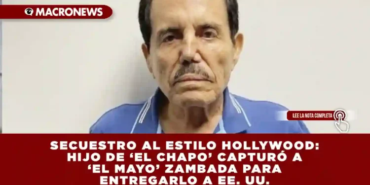 SECUESTRO AL ESTILO HOLLYWOOD: HIJO DE ‘EL CHAPO’ CAPTURÓ A ‘EL MAYO’ ZAMBADA PARA ENTREGARLO A EE. UU.