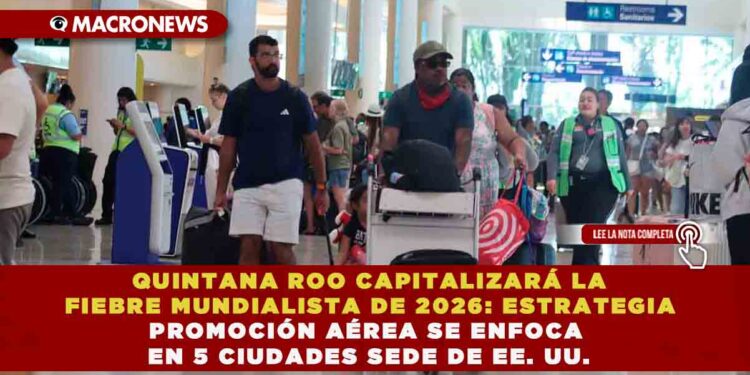 QUINTANA ROO CAPITALIZARÁ LA FIEBRE MUNDIALISTA DE 2026: ESTRATEGIA DE PROMOCIÓN AÉREA SE ENFOCA EN 5 CIUDADES SEDE DE EE. UU.