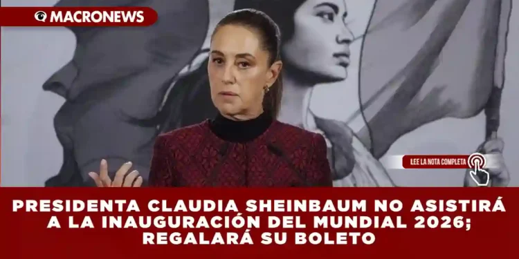 PRESIDENTA CLAUDIA SHEINBAUM NO ASISTIRÁ A LA INAUGURACIÓN DEL MUNDIAL 2026; REGALARÁ SU BOLETO