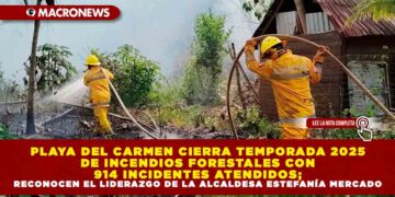 PLAYA DEL CARMEN CIERRA TEMPORADA 2025 DE INCENDIOS FORESTALES CON 914 INCIDENTES ATENDIDOS; RECONOCEN EL LIDERAZGO DE LA ALCALDESA ESTEFANÍA MERCADO