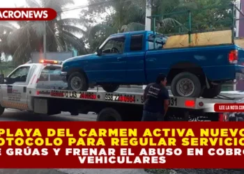 PLAYA DEL CARMEN ACTIVA NUEVO PROTOCOLO PARA REGULAR SERVICIOS DE GRÚAS Y FRENAR EL ABUSO EN COBROS VEHICULARES