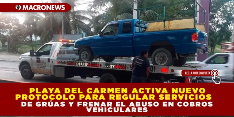 PLAYA DEL CARMEN ACTIVA NUEVO PROTOCOLO PARA REGULAR SERVICIOS DE GRÚAS Y FRENAR EL ABUSO EN COBROS VEHICULARES