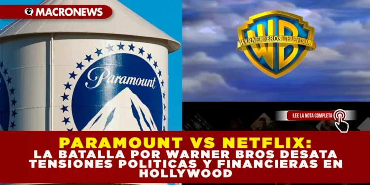 PARAMOUNT VS. NETFLIX: LA BATALLA POR WBD DESATA TENSIONES POLÍTICAS Y FINANCIERAS EN HOLLYWOOD