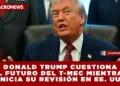 DONALD TRUMP CUESTIONA EL FUTURO DEL T-MEC MIENTRAS INICIA SU REVISIÓN EN EE. UU.