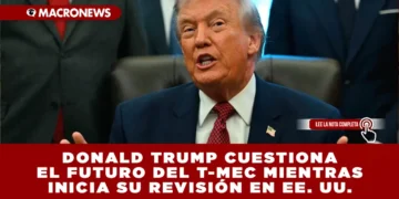 DONALD TRUMP CUESTIONA EL FUTURO DEL T-MEC MIENTRAS INICIA SU REVISIÓN EN EE. UU.