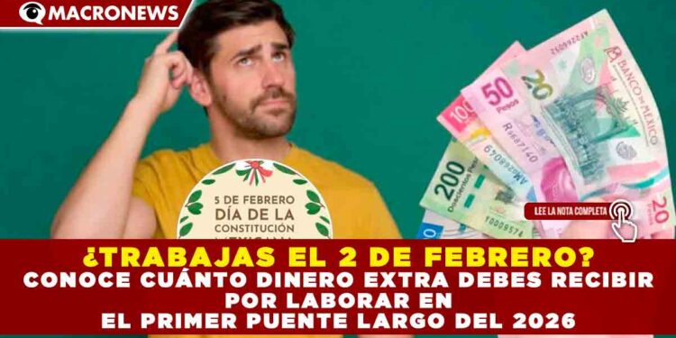 ¿TRABAJAS EL 2 DE FEBRERO? CONOCE CUÁNTO DINERO EXTRA DEBES RECIBIR POR LABORAR EN EL PRIMER PUENTE LARGO DEL 2026