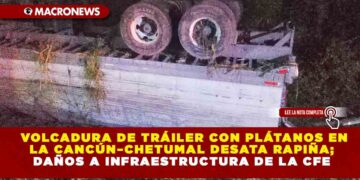 VOLCADURA DE TRÁILER CON PLÁTANOS EN LA CANCÚN–CHETUMAL DESATA RAPIÑA; DAÑOS A INFRAESTRUCTURA DE LA CFE