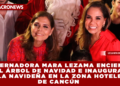GOBERNADORA MARA LEZAMA ENCIENDE EL ÁRBOL DE NAVIDAD E INAUGURA VILLA NAVIDEÑA EN LA ZONA HOTELERA DE CANCÚN