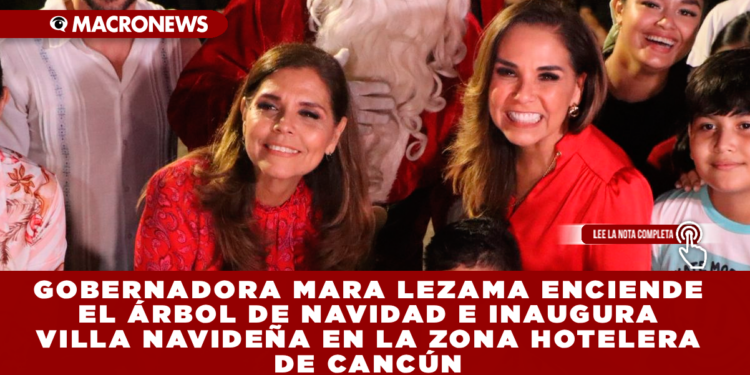 GOBERNADORA MARA LEZAMA ENCIENDE EL ÁRBOL DE NAVIDAD E INAUGURA VILLA NAVIDEÑA EN LA ZONA HOTELERA DE CANCÚN