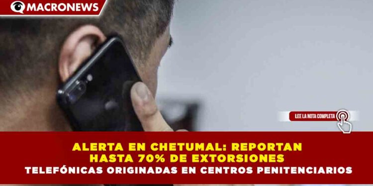 ALERTA EN CHETUMAL: REPORTAN HASTA 70% DE EXTORSIONES TELEFÓNICAS ORIGINADAS EN CENTROS PENITENCIARIOS
