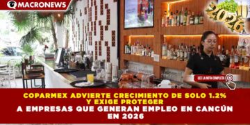 COPARMEX ADVIERTE CRECIMIENTO DE SOLO 1.2% Y EXIGE PROTEGER A EMPRESAS QUE GENERAN EMPLEO EN CANCÚN EN 2026