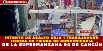 INTENTO DE ASALTO DEJA 1 TRABAJADORA HERIDA EN TIENDA DE CONVENIENCIA DE LA SUPERMANZANA 94 DE CANCÚN