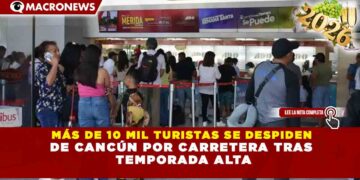 MÁS DE 10 MIL TURISTAS SE DESPIDEN DE CANCÚN POR CARRETERA TRAS TEMPORADA ALTA