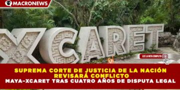 SUPREMA CORTE DE JUSTICIA DE LA NACIÓN  REVISARÁ CONFLICTO MAYA–XCARET TRAS CUATRO AÑOS DE DISPUTA LEGAL