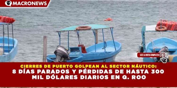 CIERRES DE PUERTO GOLPEAN AL SECTOR NÁUTICO: 8 DÍAS PARADOS Y PÉRDIDAS DE HASTA 300 MIL DÓLARES DIARIOS EN Q. ROO