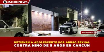 DETIENEN A ADOLESCENTE POR ABUSO SEXUAL CONTRA NIÑO DE 5 AÑOS EN CANCÚN