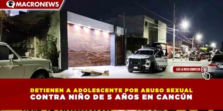 DETIENEN A ADOLESCENTE POR ABUSO SEXUAL CONTRA NIÑO DE 5 AÑOS EN CANCÚN