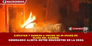 EJECUTAN Y QUEMAN A VECINO DE IN-HOUSE EN PLAYA DEL CARMEN, GENERANDO ALERTA ENTRE RESIDENTES DE LA ZONA