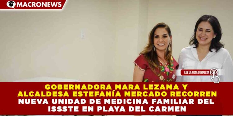 GOBERNADORA MARA LEZAMA Y ALCALDESA ESTEFANÍA MERCADO RECORREN NUEVA UNIDAD DE MEDICINA FAMILIAR DEL ISSSTE EN PLAYA DEL CARMEN