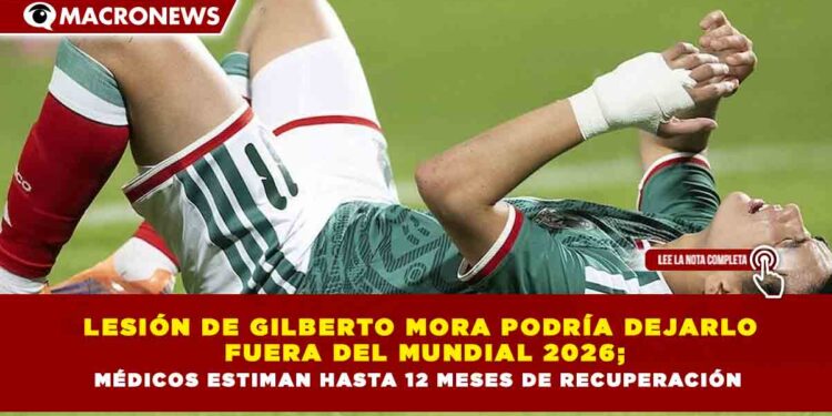 LESIÓN DE GILBERTO MORA PODRÍA DEJARLO FUERA DEL MUNDIAL 2026; MÉDICOS ESTIMAN HASTA 12 MESES DE RECUPERACIÓN