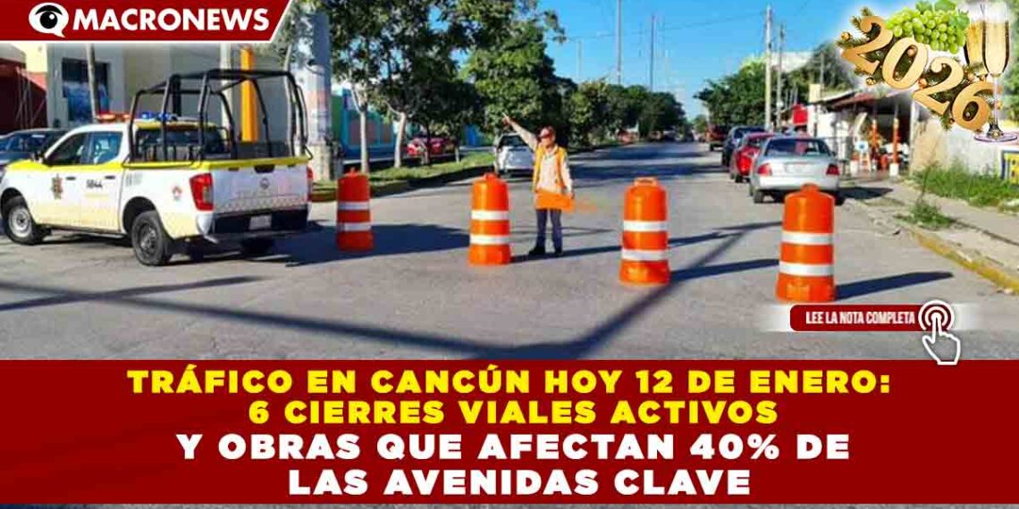 TRÁFICO EN CANCÚN HOY 12 DE ENERO: 6 CIERRES VIALES ACTIVOS Y OBRAS QUE AFECTAN 40% DE LAS AVENIDAS CLAVE