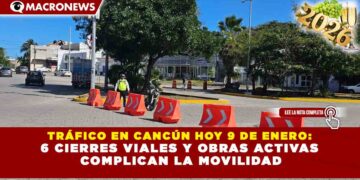 TRÁFICO EN CANCÚN HOY 9 DE ENERO: 6 CIERRES VIALES Y OBRAS ACTIVAS COMPLICAN LA MOVILIDAD