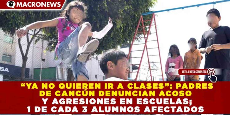 “YA NO QUIEREN IR A CLASES”: PADRES  DE CANCÚN DENUNCIAN ACOSO   Y AGRESIONES EN ESCUELAS;  1 DE CADA 3 ALUMNOS AFECTADOS