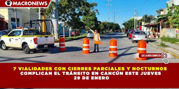 7 VIALIDADES CON CIERRES PARCIALES Y NOCTURNOS  COMPLICAN EL TRÁNSITO EN CANCÚN ESTE JUEVES  29 DE ENERO