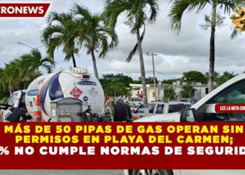MÁS DE 50 PIPAS DE GAS OPERAN SIN PERMISOS EN PLAYA DEL CARMEN; 60% NO CUMPLE NORMAS DE SEGURIDAD