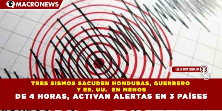 TRES SISMOS SACUDEN HONDURAS, GUERRERO Y EE. UU.  EN MENOS DE 4 HORAS, ACTIVAN ALERTAS EN 3 PAÍSES