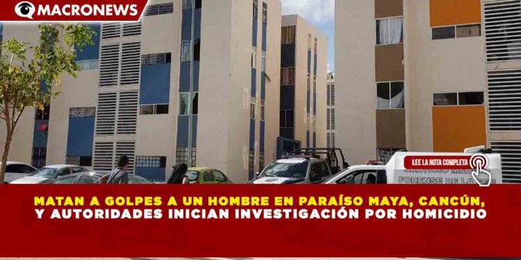 MATAN A GOLPES A UN HOMBRE EN PARAÍSO MAYA, CANCÚN, Y AUTORIDADES INICIAN INVESTIGACIÓN POR HOMICIDIO