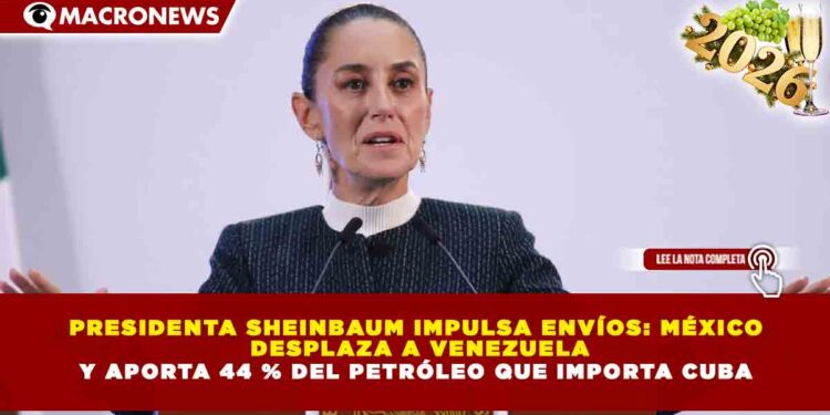 PRESIDENTA SHEINBAUM IMPULSA ENVÍOS: MÉXICO  DESPLAZA A VENEZUELA Y APORTA 44 % DEL PETRÓLEO QUE IMPORTA CUBA