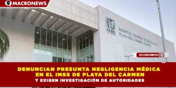 DENUNCIAN PRESUNTA NEGLIGENCIA MÉDICA EN EL IMSS DE PLAYA DEL CARMEN Y EXIGEN INVESTIGACIÓN DE AUTORIDADES