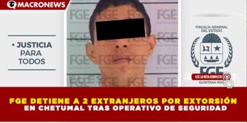 FGE DETIENE A 2 EXTRANJEROS POR EXTORSIÓN EN CHETUMAL TRAS OPERATIVO DE SEGURIDAD