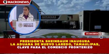 PRESIDENTA SHEINBAUM INAUGURA LA ADUANA DE NUEVO LAREDO, TAMAULIPAS, CLAVE PARA EL COMERCIO FRONTERIZO