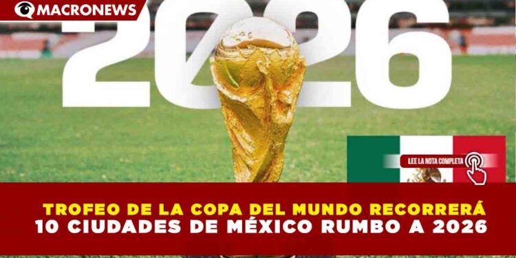 TROFEO DE LA COPA DEL MUNDO RECORRERÁ 10 CIUDADES DE MÉXICO RUMBO A 2026