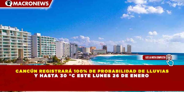 CANCÚN REGISTRARÁ 100% DE PROBABILIDAD DE LLUVIAS Y HASTA 30 °C ESTE LUNES 26 DE ENERO