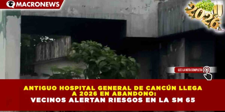 ANTIGUO HOSPITAL GENERAL DE CANCÚN LLEGA A 2026 EN ABANDONO: VECINOS ALERTAN RIESGOS EN LA SM 65