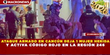 ATAQUE ARMADO EN CANCÚN DEJA 1 MUJER HERIDA Y ACTIVA CÓDIGO ROJO EN LA REGIÓN 246