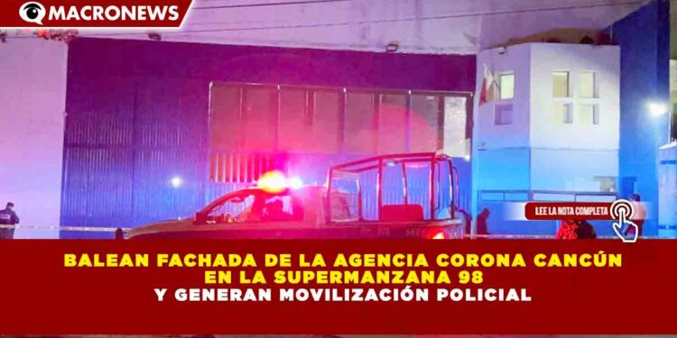 BALEAN FACHADA DE LA AGENCIA CORONA CANCÚN EN LA SUPERMANZANA 98 Y GENERAN MOVILIZACIÓN POLICIAL