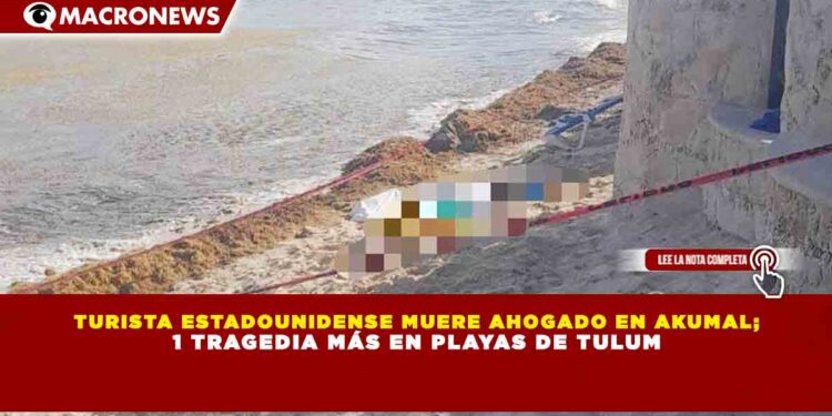 TURISTA ESTADOUNIDENSE MUERE AHOGADO EN AKUMAL; 1 TRAGEDIA MÁS EN PLAYAS DE TULUM