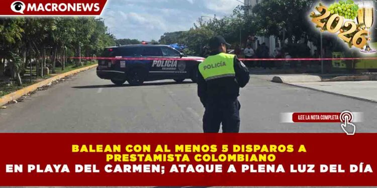 BALEAN CON AL MENOS 5 DISPAROS A PRESTAMISTA COLOMBIANO EN PLAYA DEL CARMEN; ATAQUE A PLENA LUZ DEL DÍA
