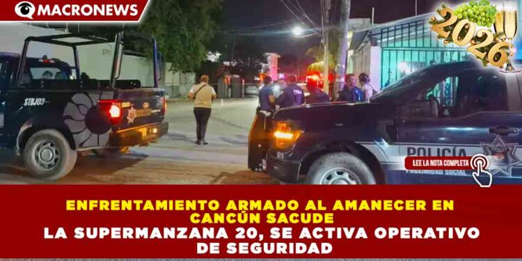 ENFRENTAMIENTO ARMADO AL AMANECER EN CANCÚN SACUDE LA SUPERMANZANA 20; ACTIVA OPERATIVO DE SEGURIDAD
