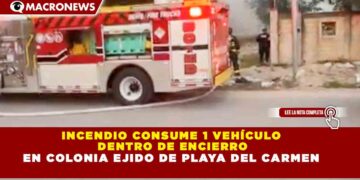 INCENDIO CONSUME 1 VEHÍCULO DENTRO DE ENCIERRO EN COLONIA EJIDO DE PLAYA DEL CARMEN