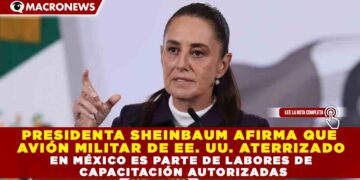 PRESIDENTA SHEINBAUM AFIRMA QUE AVIÓN MILITAR DE EE. UU. ATERRIZADO EN MÉXICO ES PARTE DE LABORES DE CAPACITACIÓN AUTORIZADAS