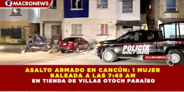 ASALTO ARMADO EN CANCÚN: 1 MUJER BALEADA A LAS 7:45 HORAS EN TIENDA DE VILLAS OTOCH PARAÍSO