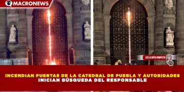 INCENDIAN PUERTAS DE LA CATEDRAL DE PUEBLA Y AUTORIDADES INICIAN BÚSQUEDA DEL RESPONSABLE
