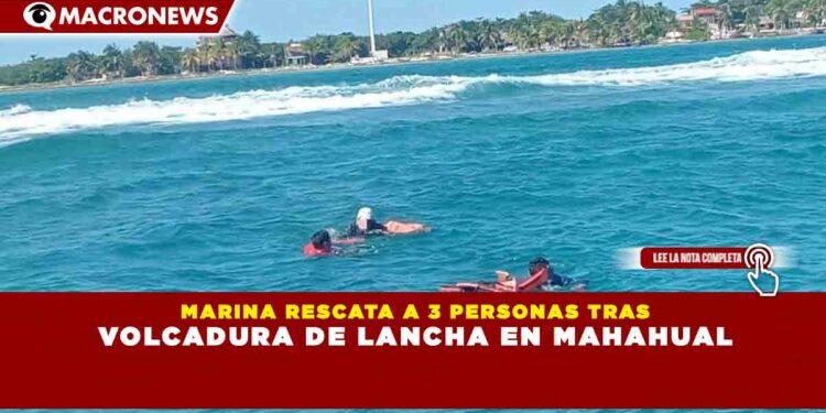 MARINA RESCATA A 3 PERSONAS TRAS VOLCADURA DE LANCHA EN MAHAHUAL