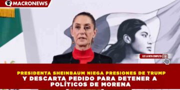 PRESIDENTA SHEINBAUM NIEGA PRESIONES DE TRUMP Y DESCARTA PEDIDO PARA DETENER A POLÍTICOS DE MORENA